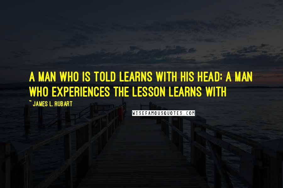 James L. Rubart quotes: A man who is told learns with his head; a man who experiences the lesson learns with