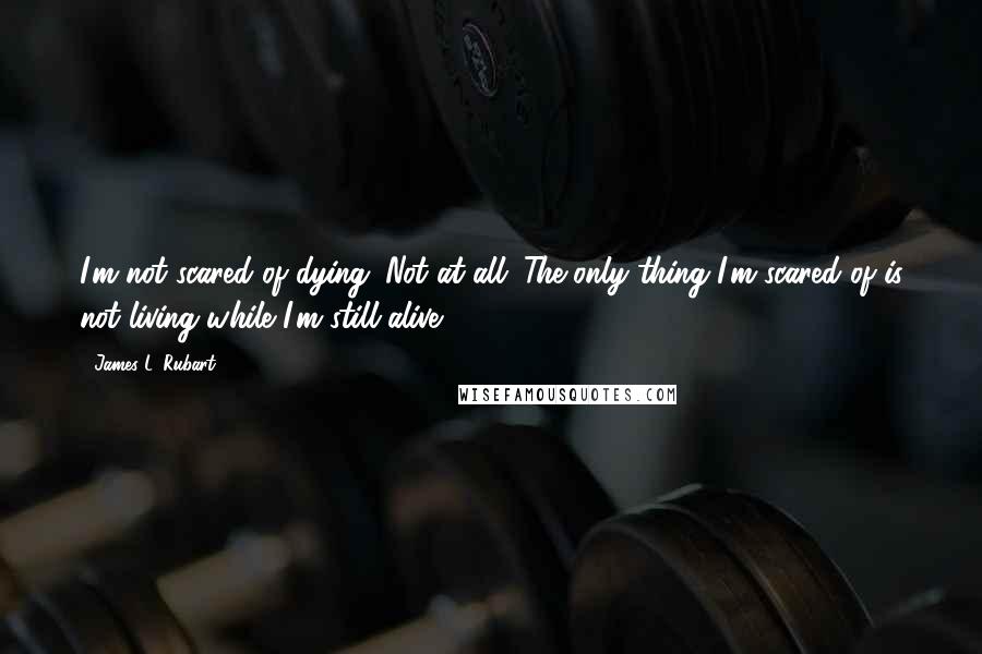 James L. Rubart quotes: I'm not scared of dying. Not at all. The only thing I'm scared of is not living while I'm still alive.