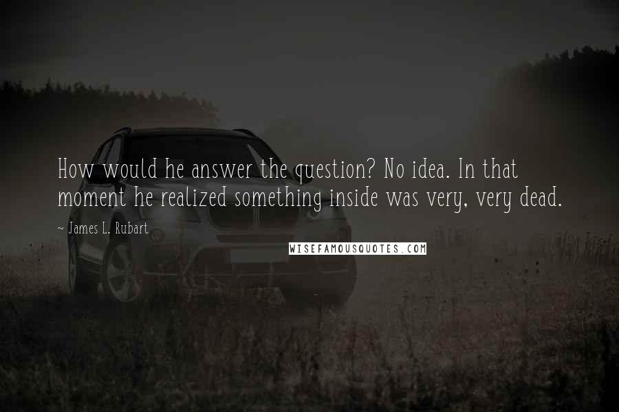 James L. Rubart quotes: How would he answer the question? No idea. In that moment he realized something inside was very, very dead.