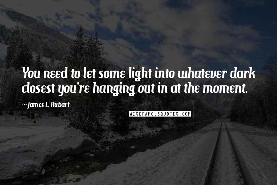 James L. Rubart quotes: You need to let some light into whatever dark closest you're hanging out in at the moment.