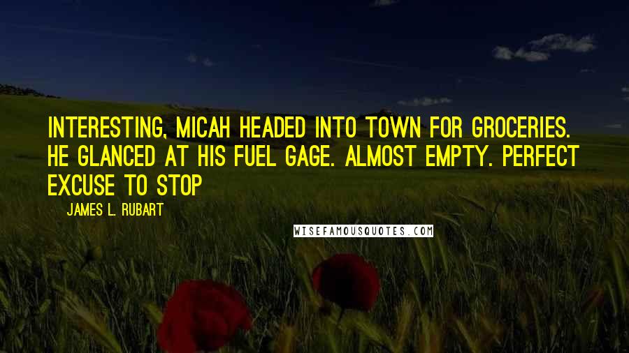 James L. Rubart quotes: Interesting, Micah headed into town for groceries. He glanced at his fuel gage. Almost empty. Perfect excuse to stop