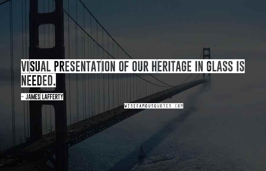 James Lafferty quotes: Visual presentation of our heritage in glass is needed.