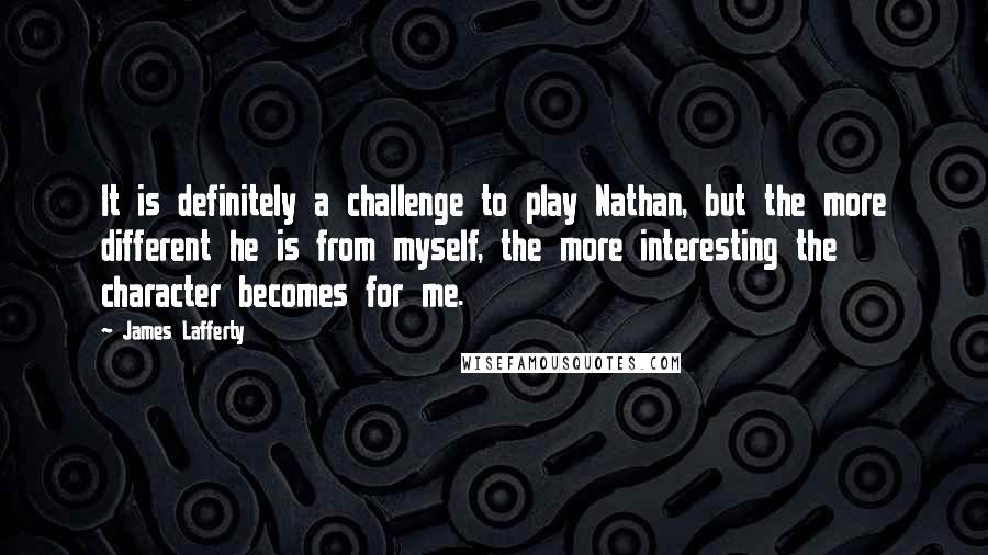 James Lafferty quotes: It is definitely a challenge to play Nathan, but the more different he is from myself, the more interesting the character becomes for me.