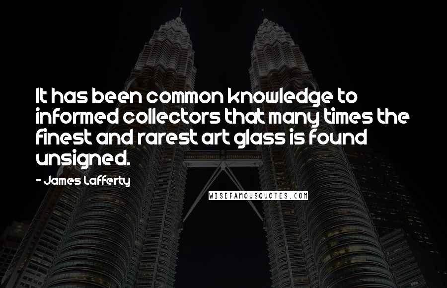 James Lafferty quotes: It has been common knowledge to informed collectors that many times the finest and rarest art glass is found unsigned.