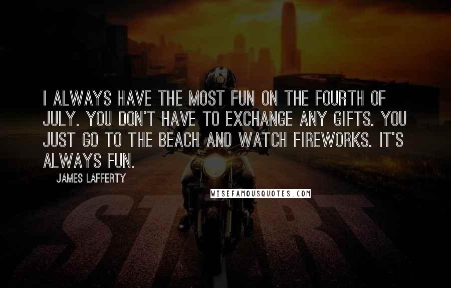 James Lafferty quotes: I always have the most fun on the Fourth of July. You don't have to exchange any gifts. You just go to the beach and watch fireworks. It's always fun.