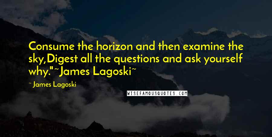 James Lagoski quotes: Consume the horizon and then examine the sky,Digest all the questions and ask yourself why."~James Lagoski~ James Lagoski quotes: Consume the horizon and then examine the sky,Digest all the questions and ask yourself why."~James Lagoski~