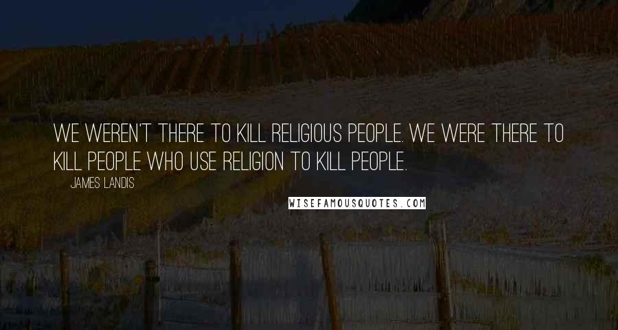 James Landis quotes: We weren't there to kill religious people. We were there to kill people who use religion to kill people.