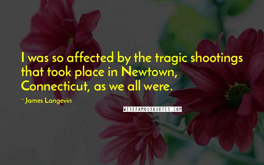 James Langevin quotes: I was so affected by the tragic shootings that took place in Newtown, Connecticut, as we all were.