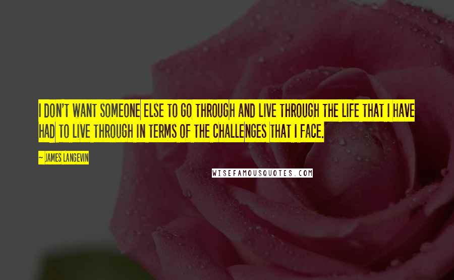 James Langevin quotes: I don't want someone else to go through and live through the life that I have had to live through in terms of the challenges that I face.