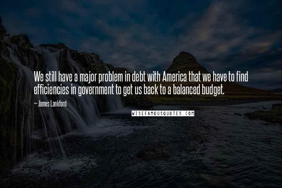 James Lankford quotes: We still have a major problem in debt with America that we have to find efficiencies in government to get us back to a balanced budget.