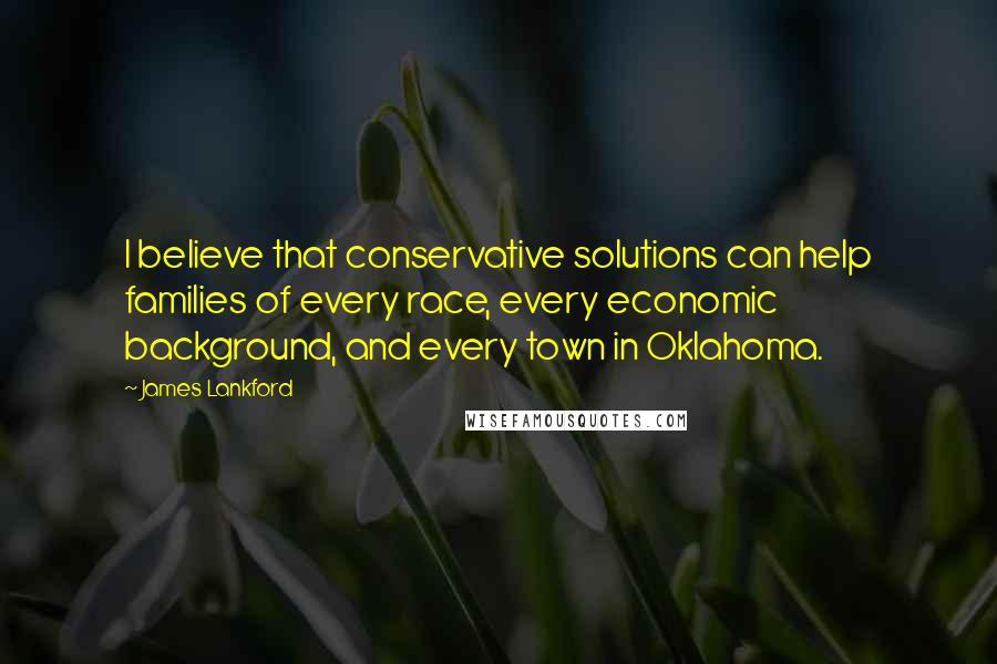 James Lankford quotes: I believe that conservative solutions can help families of every race, every economic background, and every town in Oklahoma.