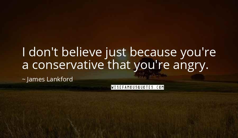 James Lankford quotes: I don't believe just because you're a conservative that you're angry.