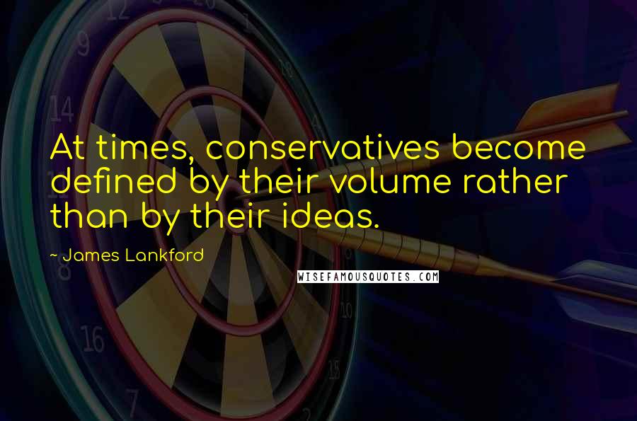 James Lankford quotes: At times, conservatives become defined by their volume rather than by their ideas.