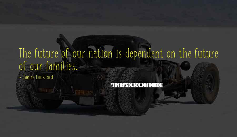 James Lankford quotes: The future of our nation is dependent on the future of our families.