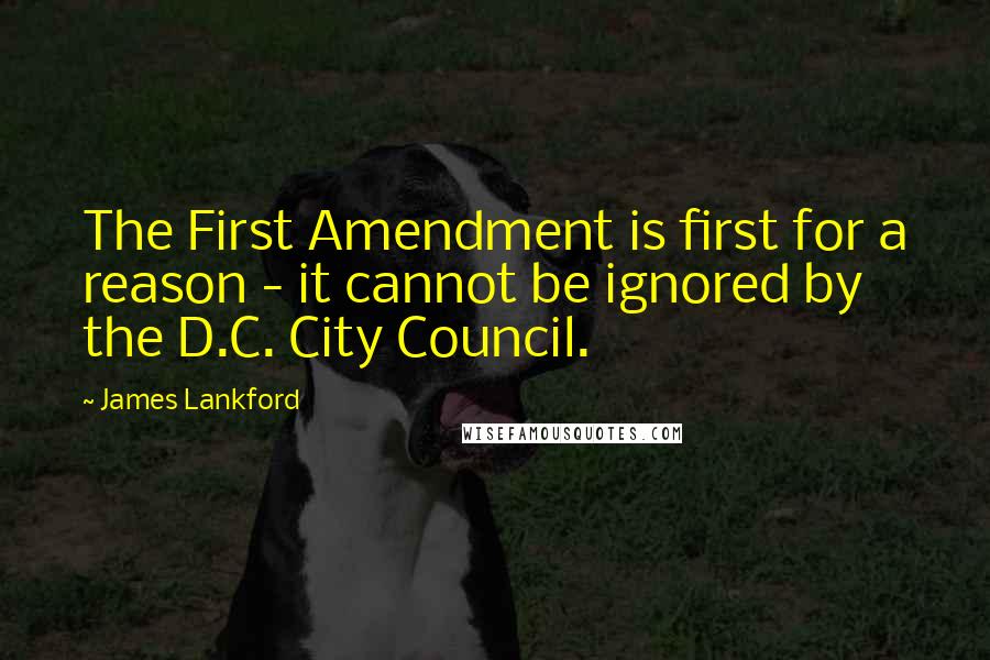 James Lankford quotes: The First Amendment is first for a reason - it cannot be ignored by the D.C. City Council.