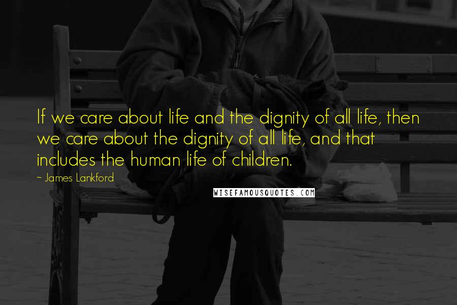 James Lankford quotes: If we care about life and the dignity of all life, then we care about the dignity of all life, and that includes the human life of children. James Lankford quotes: If we care about life and the dignity of all life, then we care about the dignity of all life, and that includes the human life of children.
