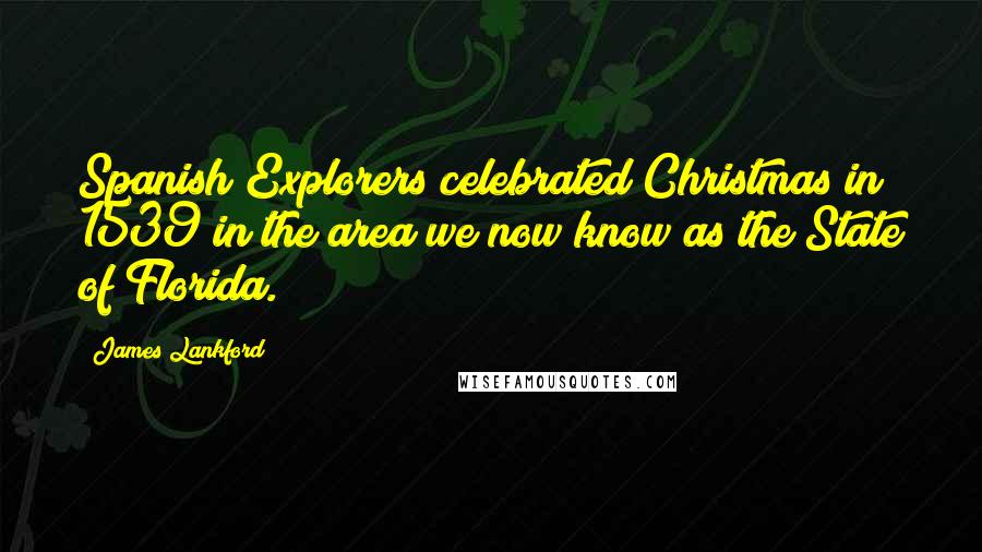 James Lankford quotes: Spanish Explorers celebrated Christmas in 1539 in the area we now know as the State of Florida.