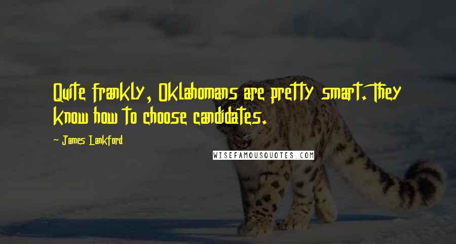 James Lankford quotes: Quite frankly, Oklahomans are pretty smart. They know how to choose candidates.