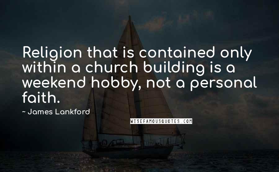 James Lankford quotes: Religion that is contained only within a church building is a weekend hobby, not a personal faith.