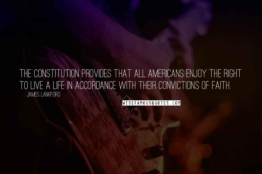 James Lankford quotes: The Constitution provides that all Americans enjoy the right to live a life in accordance with their convictions of faith.