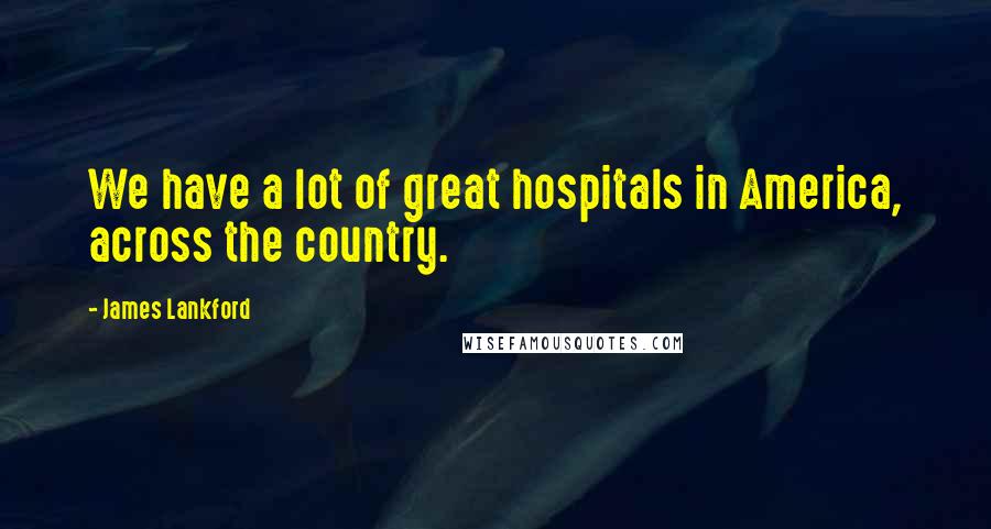 James Lankford quotes: We have a lot of great hospitals in America, across the country.