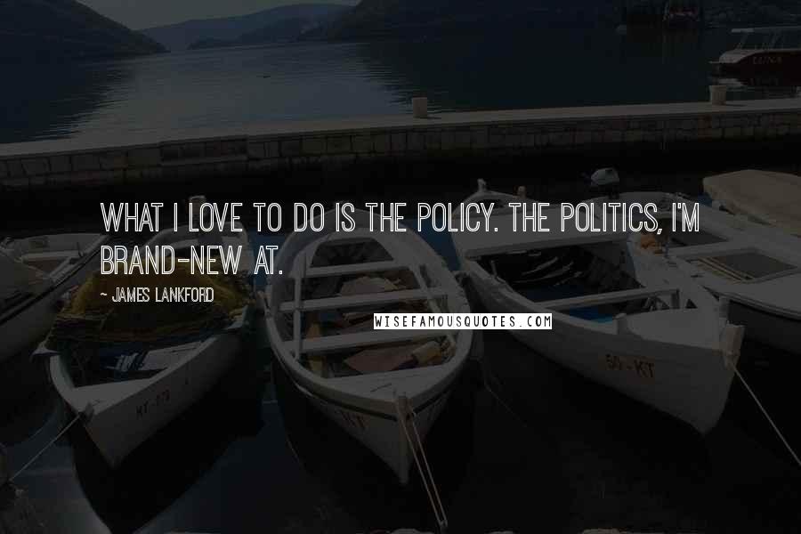 James Lankford quotes: What I love to do is the policy. The politics, I'm brand-new at.