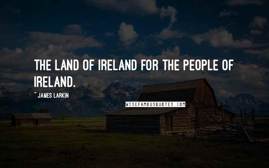 James Larkin quotes: The land of Ireland for the people of Ireland.