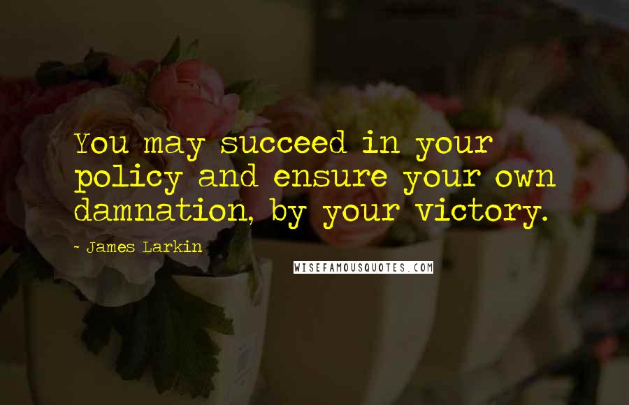 James Larkin quotes: You may succeed in your policy and ensure your own damnation, by your victory.