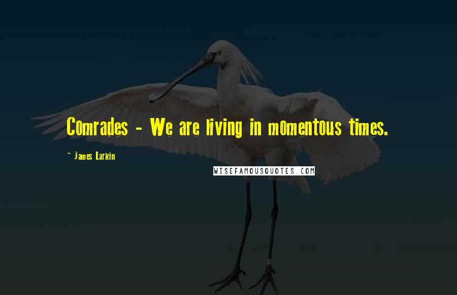 James Larkin quotes: Comrades - We are living in momentous times.