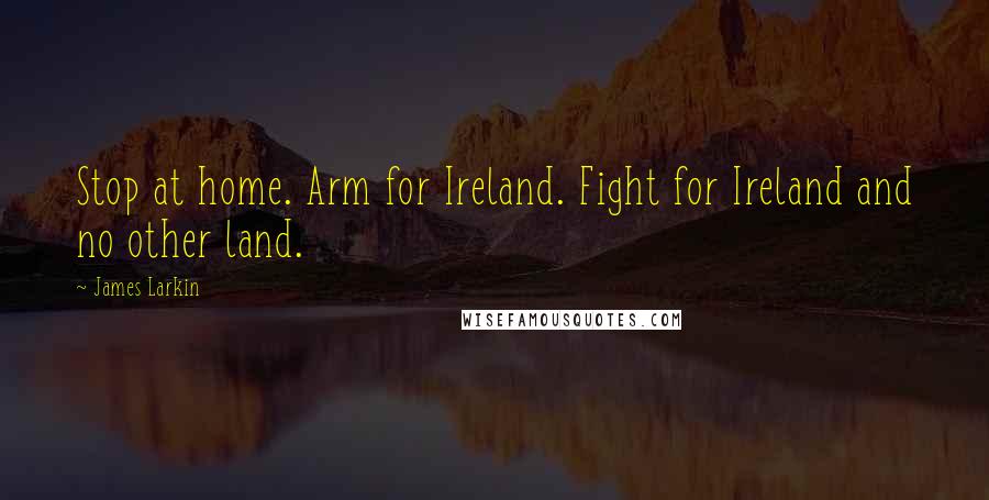 James Larkin quotes: Stop at home. Arm for Ireland. Fight for Ireland and no other land.