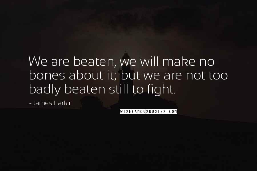James Larkin quotes: We are beaten, we will make no bones about it; but we are not too badly beaten still to fight.