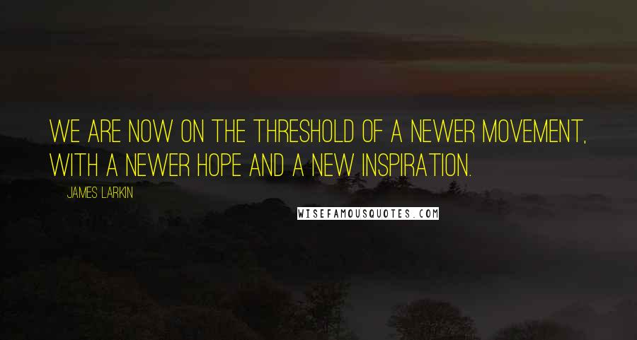 James Larkin quotes: We are now on the threshold of a newer movement, with a newer hope and a new inspiration.