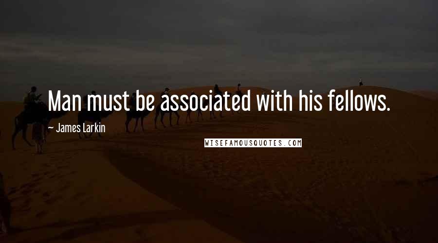 James Larkin quotes: Man must be associated with his fellows.