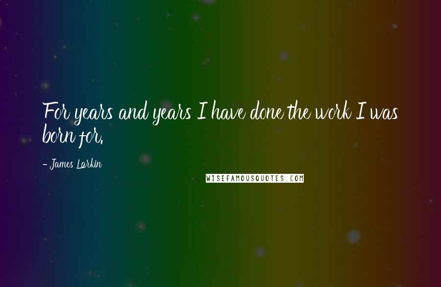 James Larkin quotes: For years and years I have done the work I was born for.