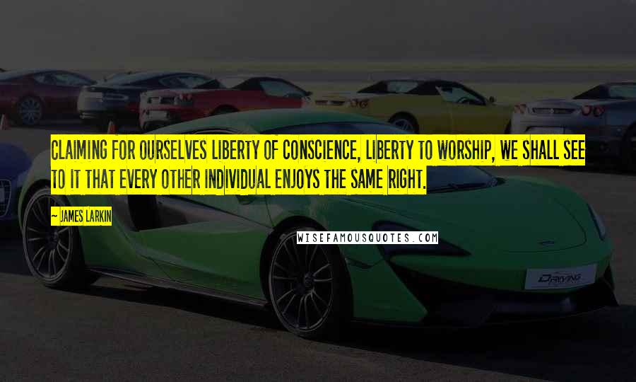 James Larkin quotes: Claiming for ourselves liberty of conscience, liberty to worship, we shall see to it that every other individual enjoys the same right. James Larkin quotes: Claiming for ourselves liberty of conscience, liberty to worship, we shall see to it that every other individual enjoys the same right.