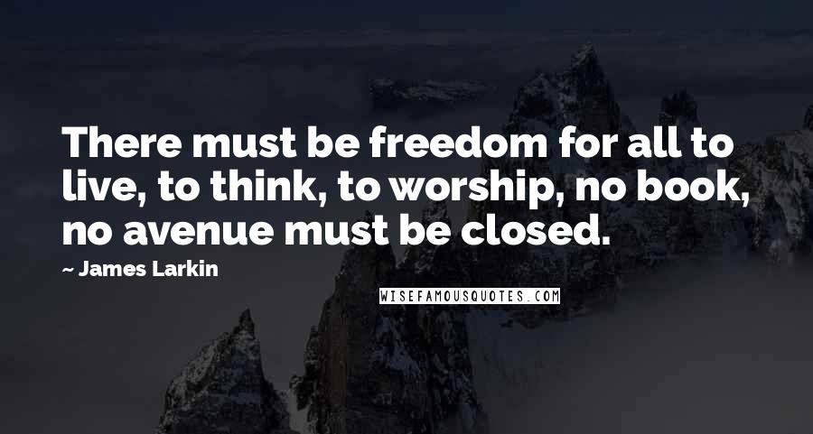 James Larkin quotes: There must be freedom for all to live, to think, to worship, no book, no avenue must be closed.