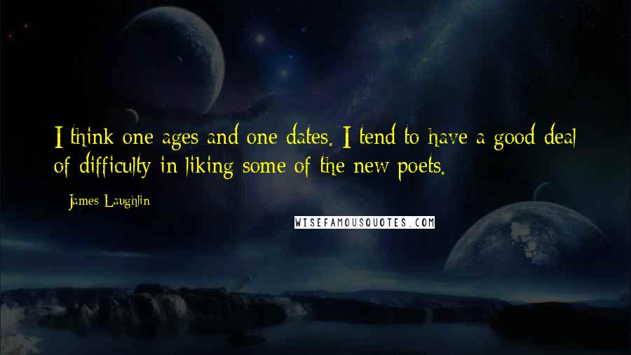 James Laughlin quotes: I think one ages and one dates. I tend to have a good deal of difficulty in liking some of the new poets.