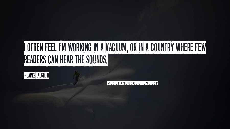James Laughlin quotes: I often feel I'm working in a vacuum, or in a country where few readers can hear the sounds.