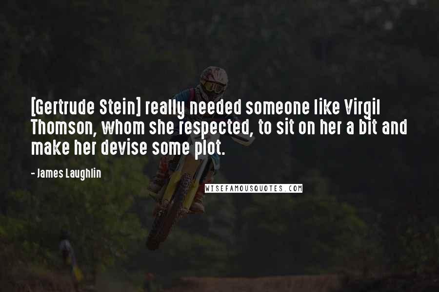 James Laughlin quotes: [Gertrude Stein] really needed someone like Virgil Thomson, whom she respected, to sit on her a bit and make her devise some plot.