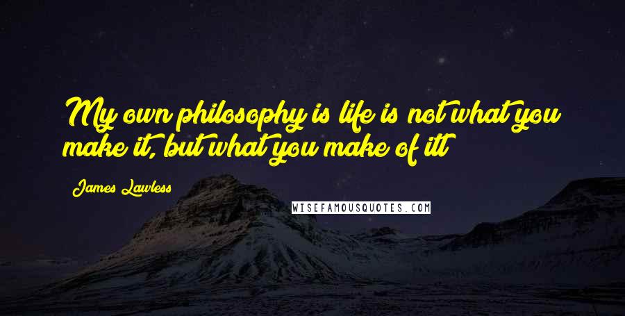 James Lawless quotes: My own philosophy is life is not what you make it, but what you make of itl
