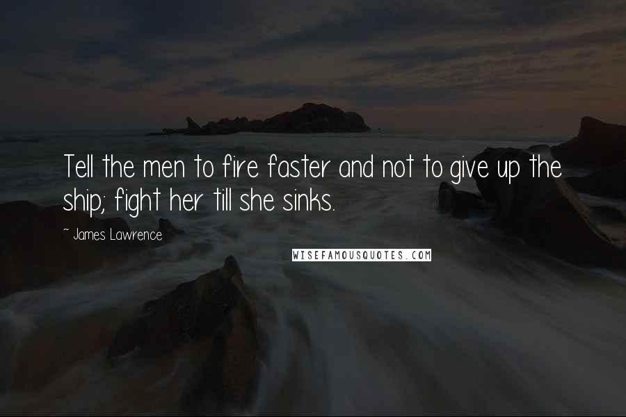 James Lawrence quotes: Tell the men to fire faster and not to give up the ship; fight her till she sinks.