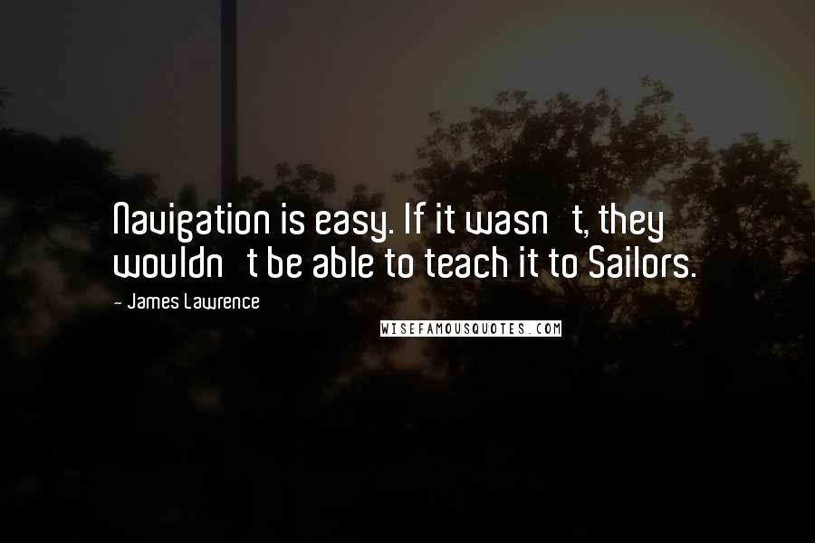 James Lawrence quotes: Navigation is easy. If it wasn't, they wouldn't be able to teach it to Sailors.