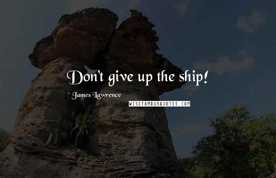 James Lawrence quotes: Don't give up the ship!