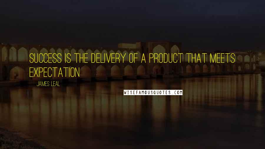 James Leal quotes: Success is the delivery of a product that meets expectation