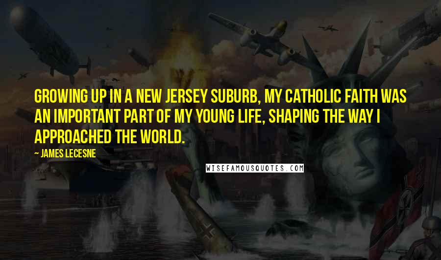 James Lecesne quotes: Growing up in a New Jersey suburb, my Catholic faith was an important part of my young life, shaping the way I approached the world.