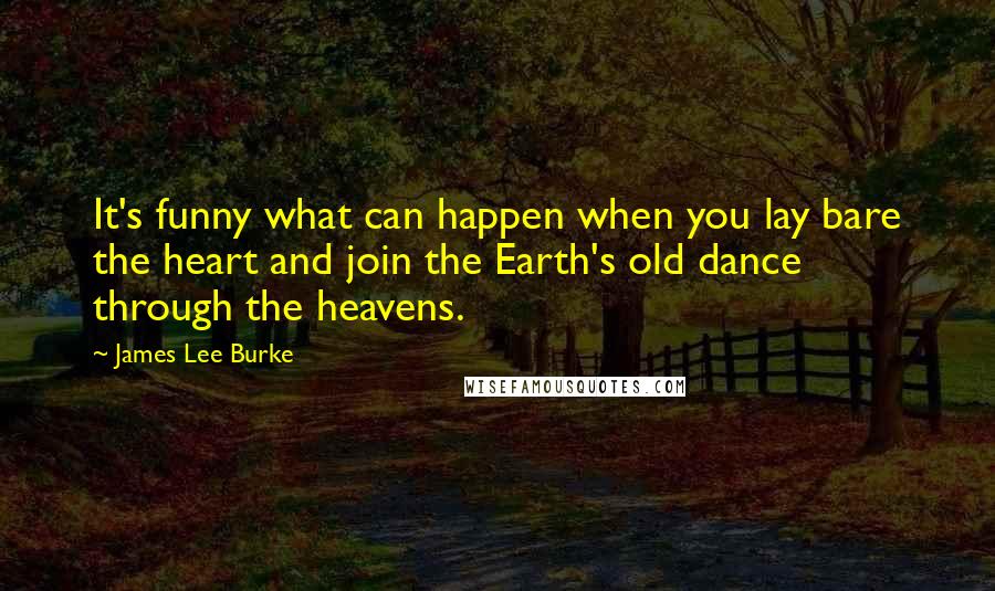 James Lee Burke quotes: It's funny what can happen when you lay bare the heart and join the Earth's old dance through the heavens. James Lee Burke quotes: It's funny what can happen when you lay bare the heart and join the Earth's old dance through the heavens.