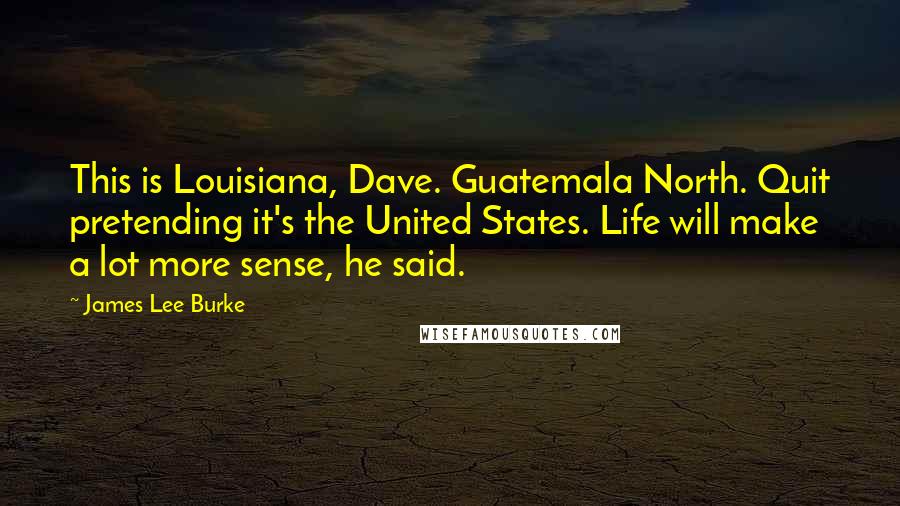 James Lee Burke quotes: This is Louisiana, Dave. Guatemala North. Quit pretending it's the United States. Life will make a lot more sense, he said. James Lee Burke quotes: This is Louisiana, Dave. Guatemala North. Quit pretending it's the United States. Life will make a lot more sense, he said.