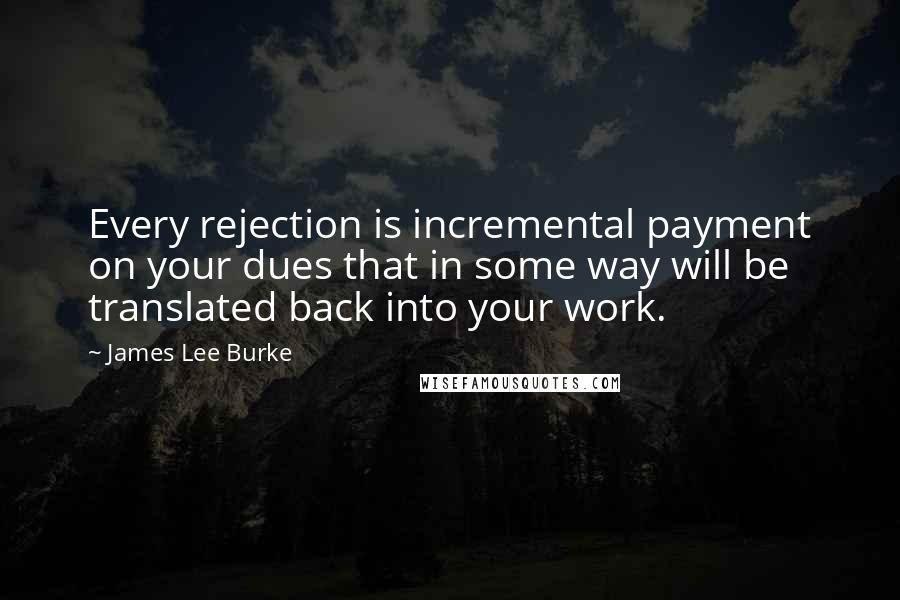 James Lee Burke quotes: Every rejection is incremental payment on your dues that in some way will be translated back into your work. James Lee Burke quotes: Every rejection is incremental payment on your dues that in some way will be translated back into your work.