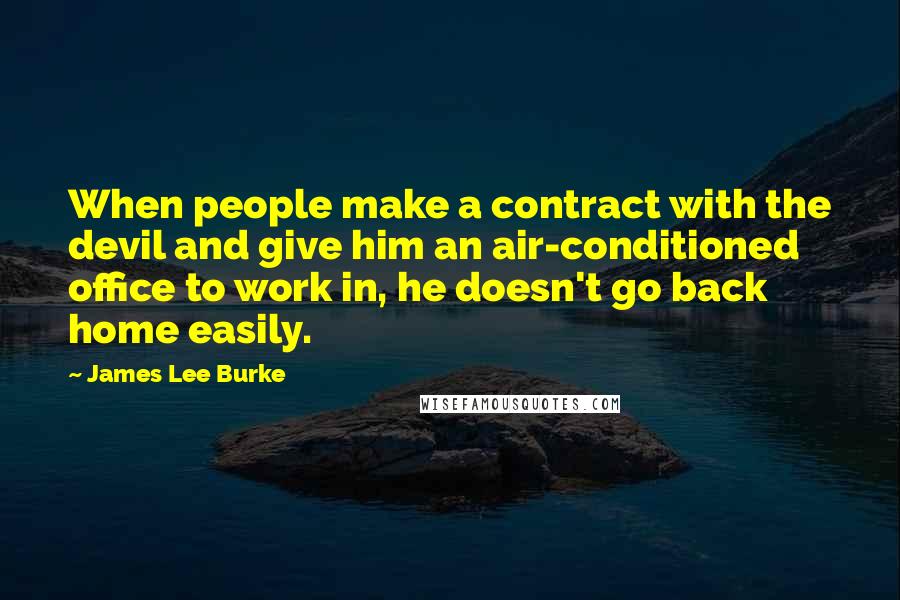 James Lee Burke quotes: When people make a contract with the devil and give him an air-conditioned office to work in, he doesn't go back home easily. James Lee Burke quotes: When people make a contract with the devil and give him an air-conditioned office to work in, he doesn't go back home easily.