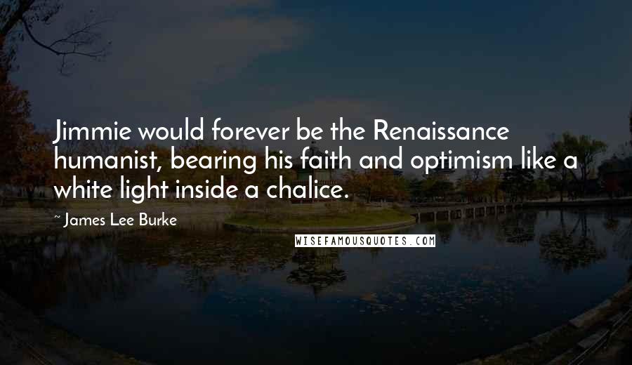 James Lee Burke quotes: Jimmie would forever be the Renaissance humanist, bearing his faith and optimism like a white light inside a chalice. James Lee Burke quotes: Jimmie would forever be the Renaissance humanist, bearing his faith and optimism like a white light inside a chalice.